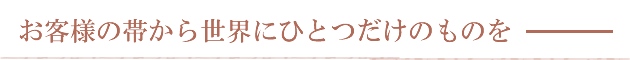 お客様の帯から世界にひとつだけのものを…